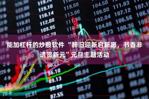 能加杠杆的炒股软件 “辞旧迎新启新愿，书香非遗贺新元”元旦主题活动