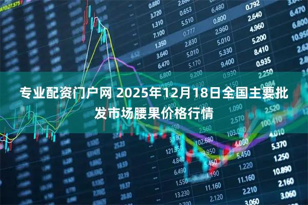 专业配资门户网 2025年12月18日全国主要批发市场腰果价格行情