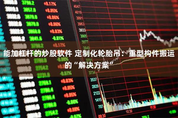 能加杠杆的炒股软件 定制化轮胎吊:重型构件搬运的“解决方案”