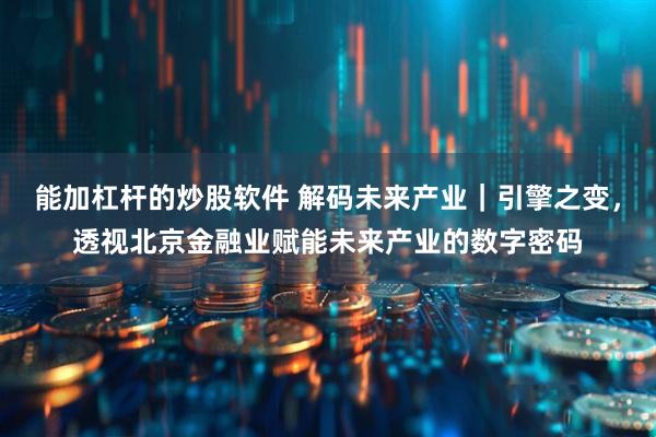能加杠杆的炒股软件 解码未来产业｜引擎之变，透视北京金融业赋能未来产业的数字密码