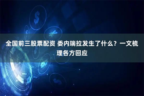全国前三股票配资 委内瑞拉发生了什么？一文梳理各方回应