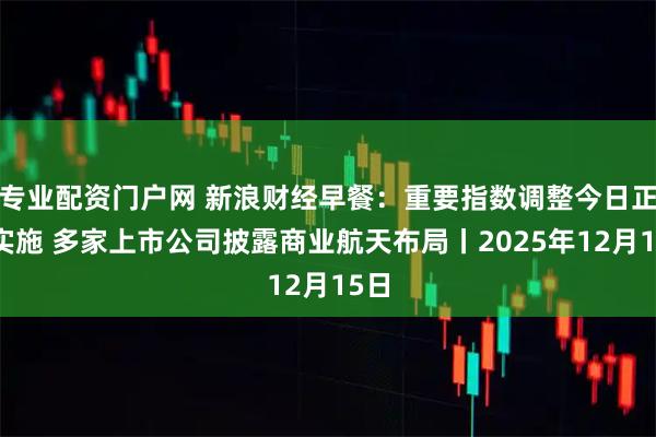 专业配资门户网 新浪财经早餐：重要指数调整今日正式实施 多家上市公司披露商业航天布局丨2025年12月15日