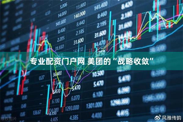 专业配资门户网 美团的“战略收敛”