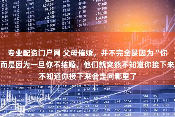 专业配资门户网 父母催婚，并不完全是因为“你该结婚了”，而是因为一旦你不结婚，他们就突然不知道你接下来会走向哪里了