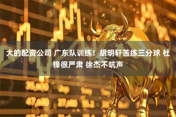 大的配资公司 广东队训练！胡明轩苦练三分球 杜锋很严肃 徐杰不吭声