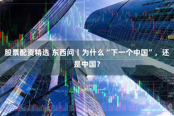 股票配资精选 东西问丨为什么“下一个中国”,还是中国?