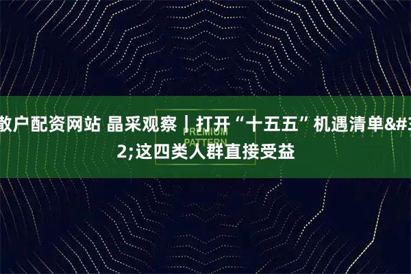散户配资网站 晶采观察|打开“十五五”机遇清单 这四类人群直接受益