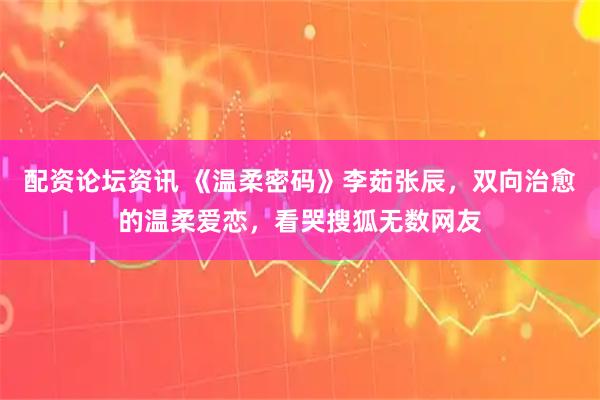 配资论坛资讯 《温柔密码》李茹张辰,双向治愈的温柔爱恋,看哭搜狐无数网友