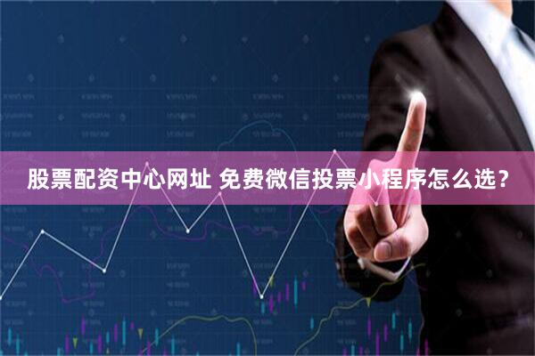 股票配资中心网址 免费微信投票小程序怎么选？