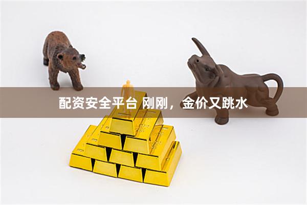 配资安全平台 刚刚，金价又跳水