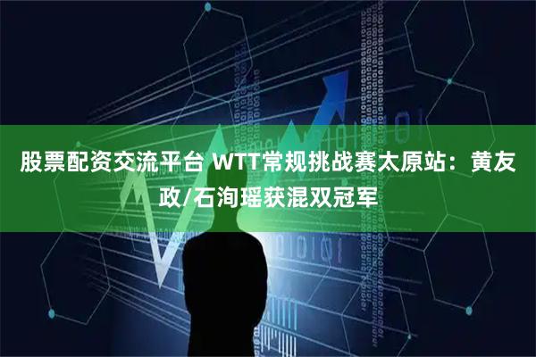 股票配资交流平台 WTT常规挑战赛太原站:黄友政/石洵瑶获混双冠军