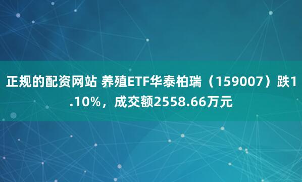 正规的配资网站 养殖ETF华泰柏瑞（159007）跌1.10%，成交额2558.66万元