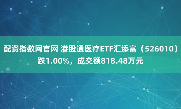 配资指数网官网 港股通医疗ETF汇添富（526010）跌1.00%，成交额818.48万元