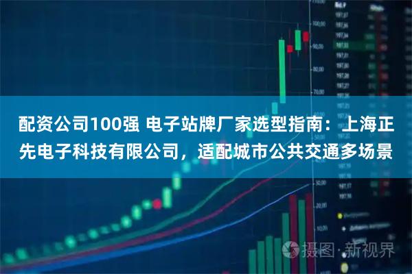 配资公司100强 电子站牌厂家选型指南：上海正先电子科技有限公司，适配城市公共交通多场景