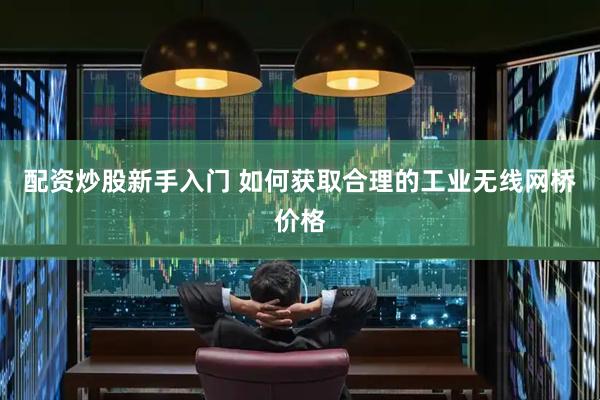 配资炒股新手入门 如何获取合理的工业无线网桥价格