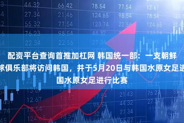 配资平台查询首推加杠网 韩国统一部：一支朝鲜女子足球俱乐部将访问韩国，并于5月20日与韩国水原女足进行比赛