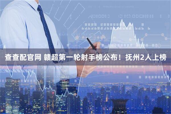 查查配官网 赣超第一轮射手榜公布！抚州2人上榜
