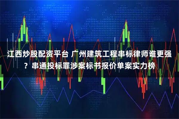 江西炒股配资平台 广州建筑工程串标律师谁更强？串通投标罪涉案标书报价单案实力榜