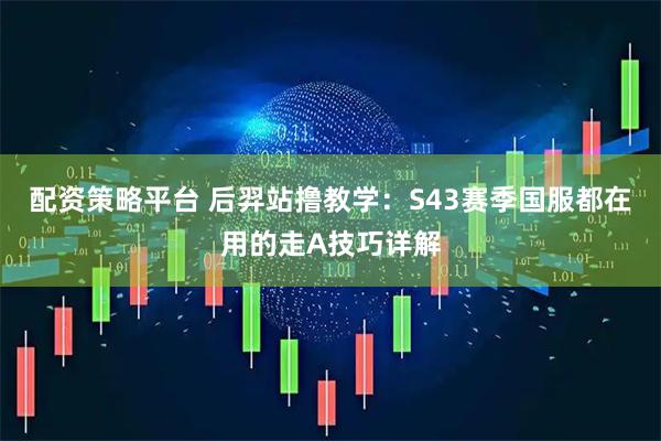 配资策略平台 后羿站撸教学：S43赛季国服都在用的走A技巧详解