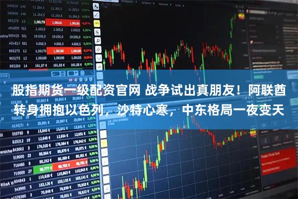 股指期货一级配资官网 战争试出真朋友！阿联酋转身拥抱以色列，沙特心寒，中东格局一夜变天