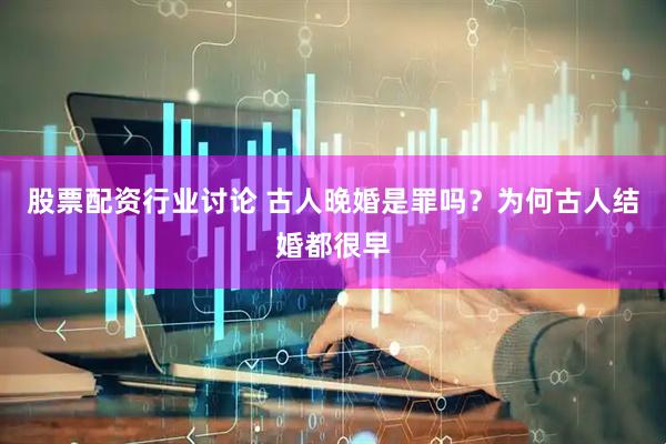 股票配资行业讨论 古人晚婚是罪吗?为何古人结婚都很早