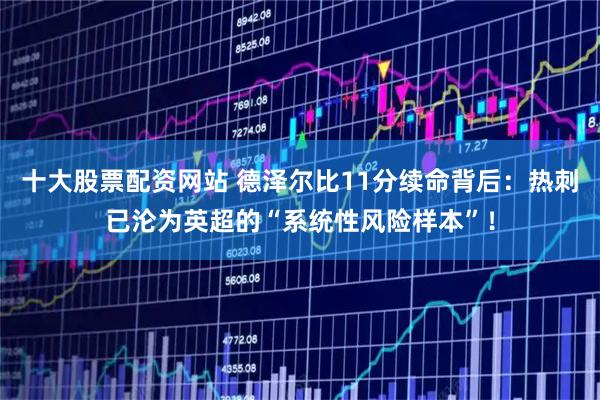 十大股票配资网站 德泽尔比11分续命背后：热刺已沦为英超的“系统性风险样本”！