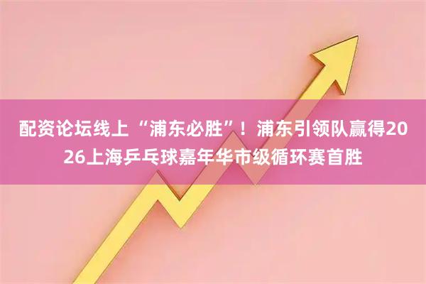 配资论坛线上 “浦东必胜”！浦东引领队赢得2026上海乒乓球嘉年华市级循环赛首胜