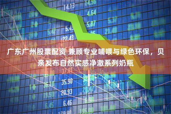 广东广州股票配资 兼顾专业哺喂与绿色环保，贝亲发布自然实感净澈系列奶瓶