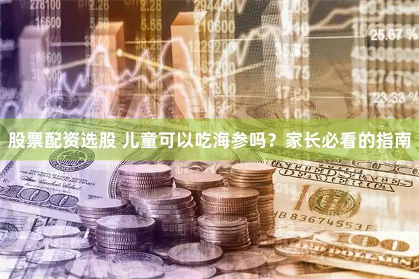 股票配资选股 儿童可以吃海参吗？家长必看的指南