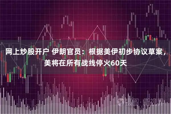网上炒股开户 伊朗官员：根据美伊初步协议草案，美将在所有战线停火60天
