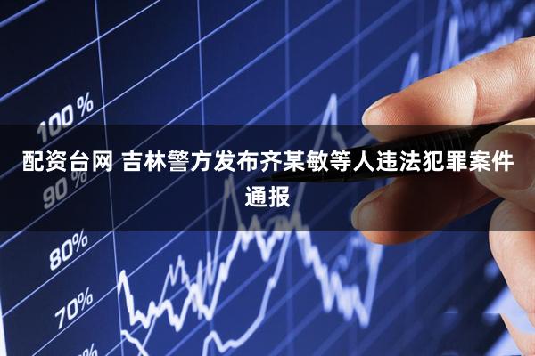 配资台网 吉林警方发布齐某敏等人违法犯罪案件通报
