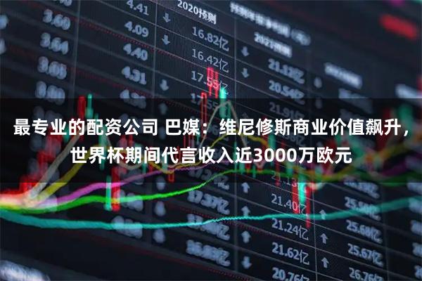 最专业的配资公司 巴媒:维尼修斯商业价值飙升,世界杯期间代言收入近3000万欧元