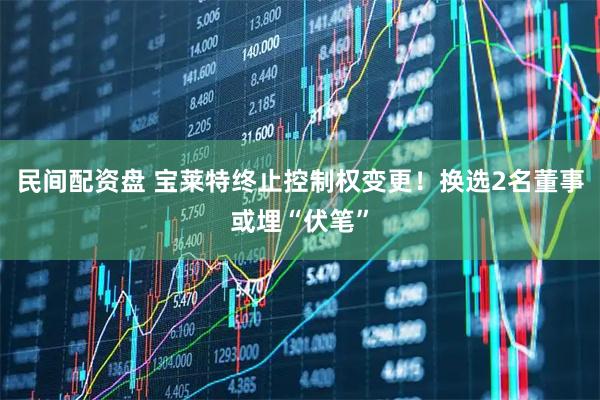 民间配资盘 宝莱特终止控制权变更！换选2名董事或埋“伏笔”
