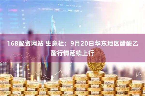 168配资网站 生意社：9月20日华东地区醋酸乙酯行情延续上行