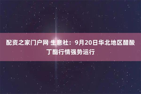 配资之家门户网 生意社：9月20日华北地区醋酸丁酯行情强势运行