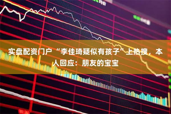 实盘配资门户 “李佳琦疑似有孩子”上热搜，本人回应：朋友的宝宝