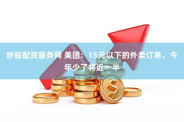 炒股配资服务网 美团：15元以下的外卖订单，今年少了将近一半